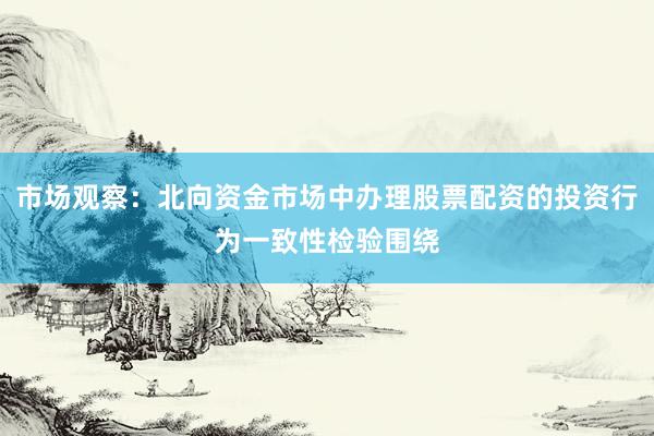市场观察：北向资金市场中办理股票配资的投资行为一致性检验围绕