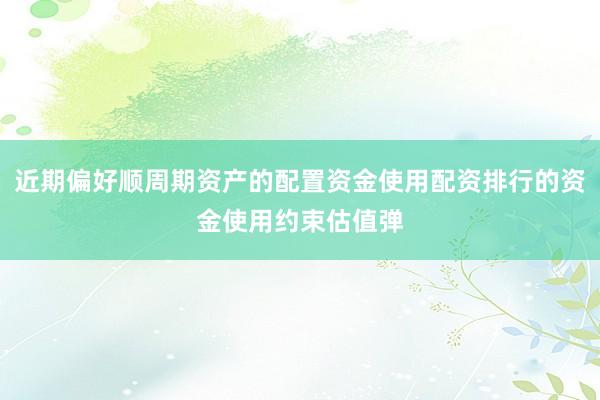近期偏好顺周期资产的配置资金使用配资排行的资金使用约束估值弹