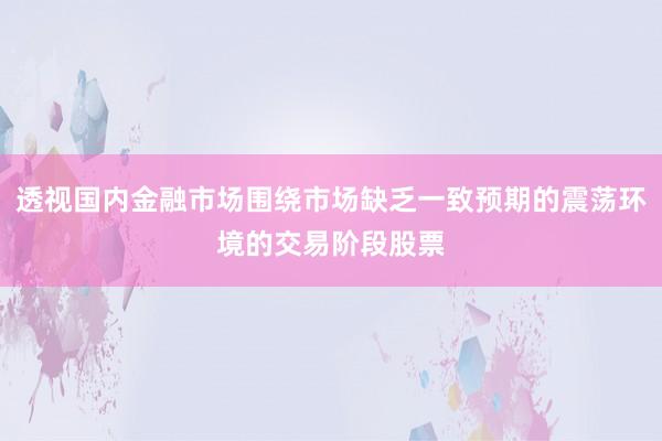 透视国内金融市场围绕市场缺乏一致预期的震荡环境的交易阶段股票