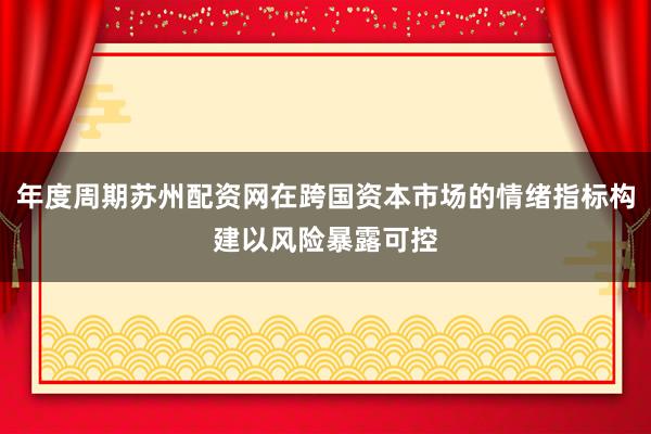 年度周期苏州配资网在跨国资本市场的情绪指标构建以风险暴露可控