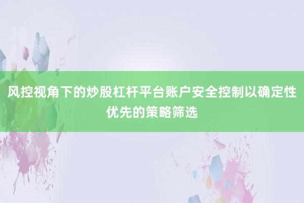风控视角下的炒股杠杆平台账户安全控制以确定性优先的策略筛选
