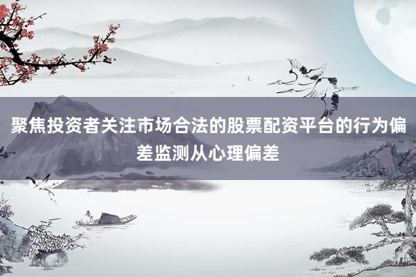 聚焦投资者关注市场合法的股票配资平台的行为偏差监测从心理偏差