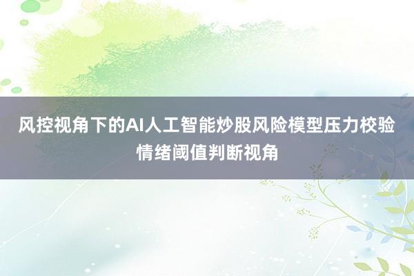 风控视角下的AI人工智能炒股风险模型压力校验情绪阈值判断视角