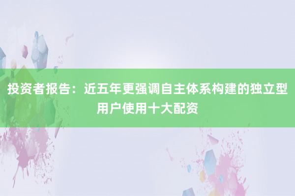 投资者报告：近五年更强调自主体系构建的独立型用户使用十大配资