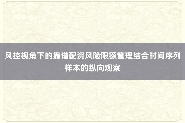 风控视角下的靠谱配资风险限额管理结合时间序列样本的纵向观察