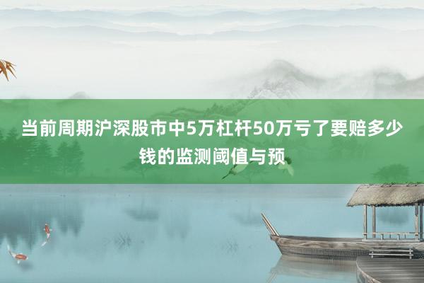 当前周期沪深股市中5万杠杆50万亏了要赔多少钱的监测阈值与预