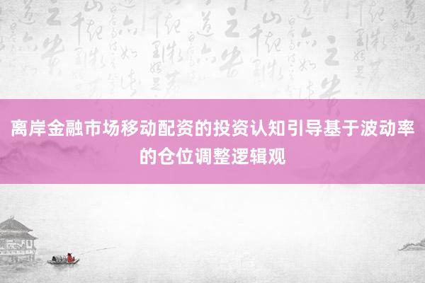 离岸金融市场移动配资的投资认知引导基于波动率的仓位调整逻辑观