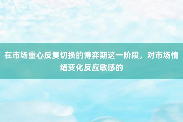 在市场重心反复切换的博弈期这一阶段，对市场情绪变化反应敏感的
