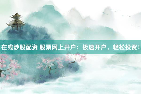在线炒股配资 股票网上开户：极速开户，轻松投资！
