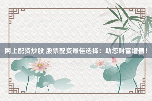 网上配资炒股 股票配资最佳选择：助您财富增值！