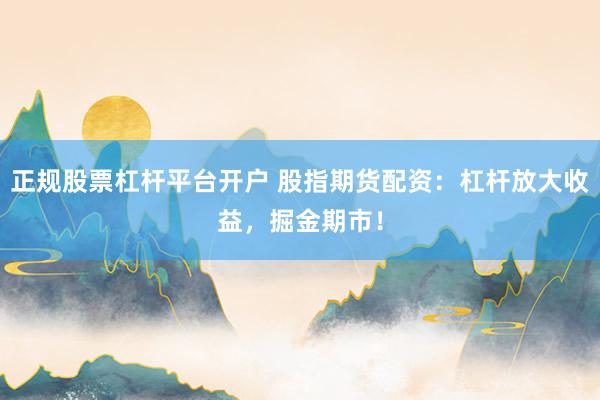 正规股票杠杆平台开户 股指期货配资：杠杆放大收益，掘金期市！