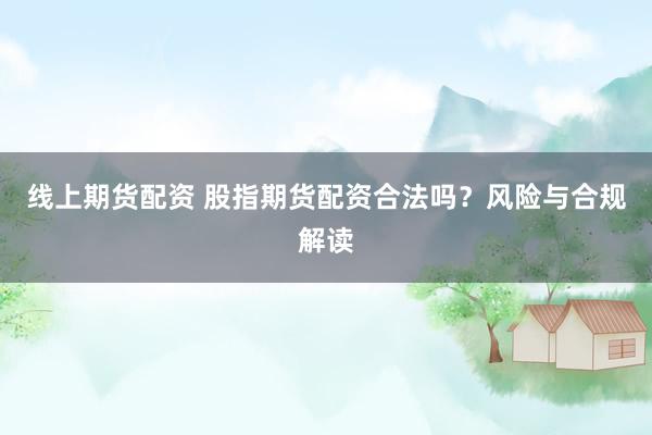 线上期货配资 股指期货配资合法吗？风险与合规解读