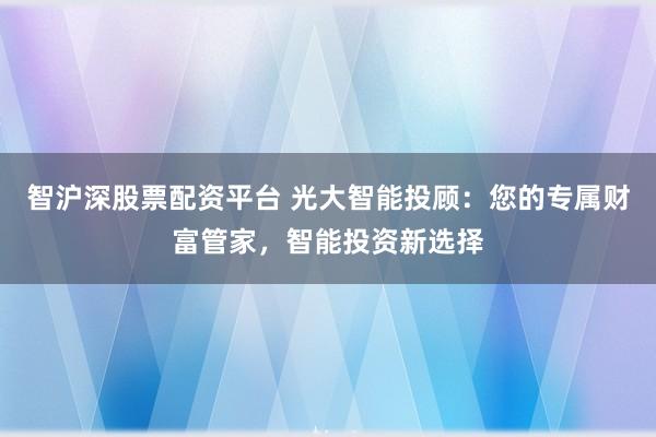 智沪深股票配资平台 光大智能投顾:您的专属财富管家,智能投资新选择