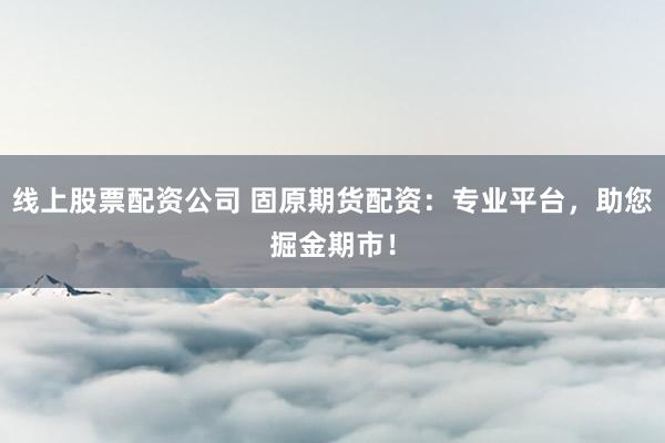 线上股票配资公司 固原期货配资：专业平台，助您掘金期市！