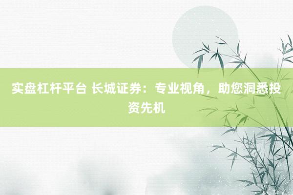 实盘杠杆平台 长城证券:专业视角,助您洞悉投资先机