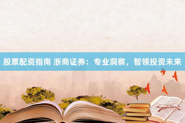 股票配资指南 浙商证券:专业洞察,智领投资未来