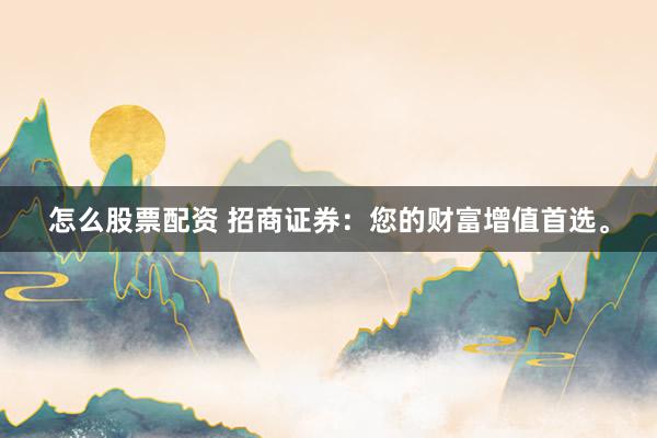 怎么股票配资 招商证券：您的财富增值首选。
