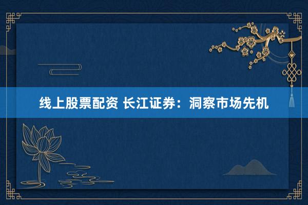 线上股票配资 长江证券：洞察市场先机