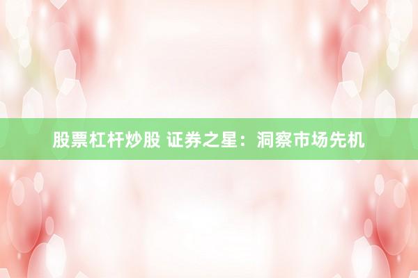 股票杠杆炒股 证券之星：洞察市场先机