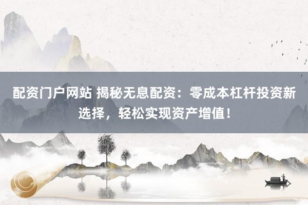 配资门户网站 揭秘无息配资：零成本杠杆投资新选择，轻松实现资产增值！