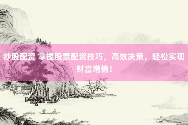 炒股配资 掌握股票配资技巧，高效决策，轻松实现财富增值！