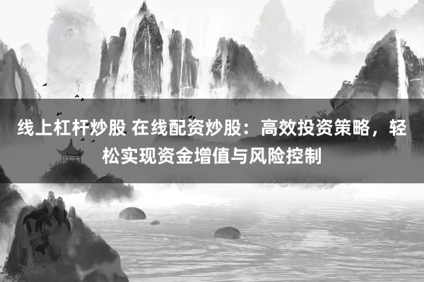 线上杠杆炒股 在线配资炒股：高效投资策略，轻松实现资金增值与风险控制