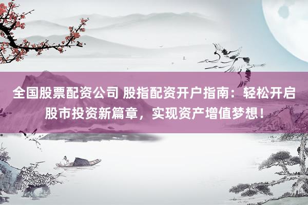全国股票配资公司 股指配资开户指南：轻松开启股市投资新篇章，实现资产增值梦想！