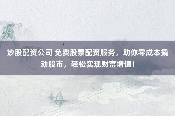 炒股配资公司 免费股票配资服务，助你零成本撬动股市，轻松实现财富增值！
