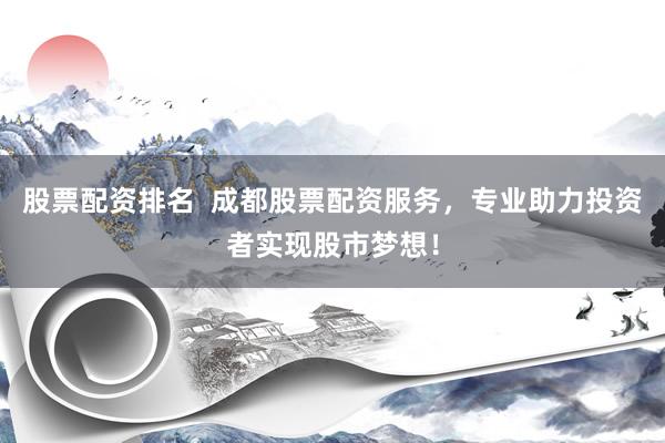 股票配资排名  成都股票配资服务，专业助力投资者实现股市梦想！