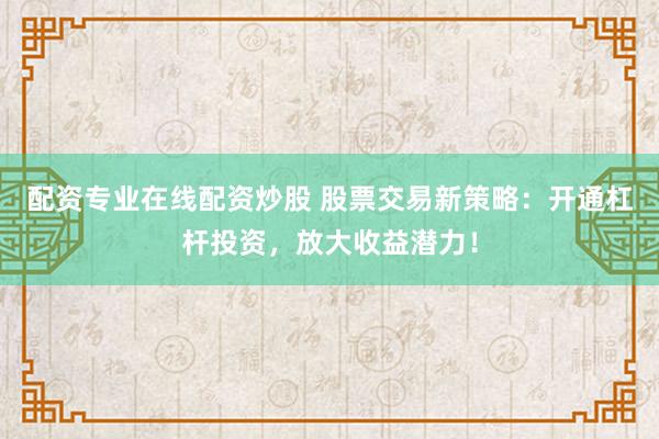 配资专业在线配资炒股 股票交易新策略:开通杠杆投资,放大收益潜力!