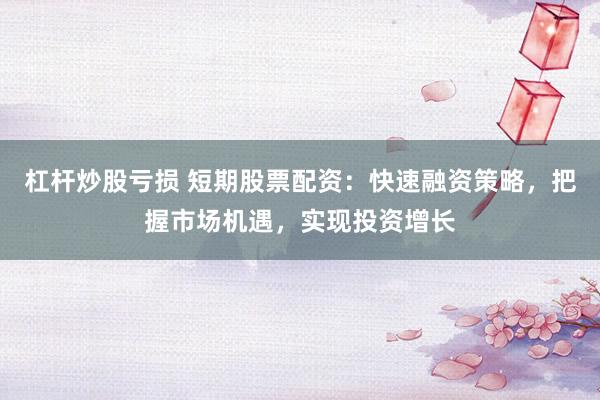 杠杆炒股亏损 短期股票配资:快速融资策略,把握市场机遇,实现投资增长
