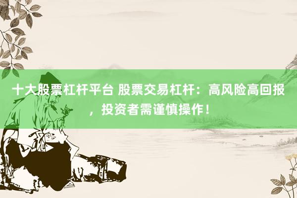 十大股票杠杆平台 股票交易杠杆：高风险高回报，投资者需谨慎操作！
