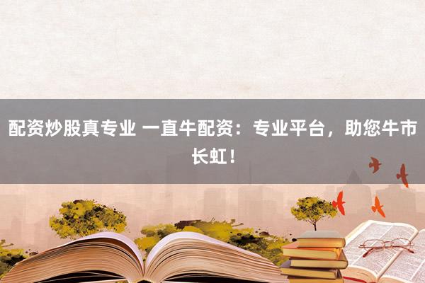 配资炒股真专业 一直牛配资：专业平台，助您牛市长虹！