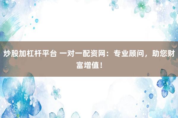 炒股加杠杆平台 一对一配资网:专业顾问,助您财富增值!