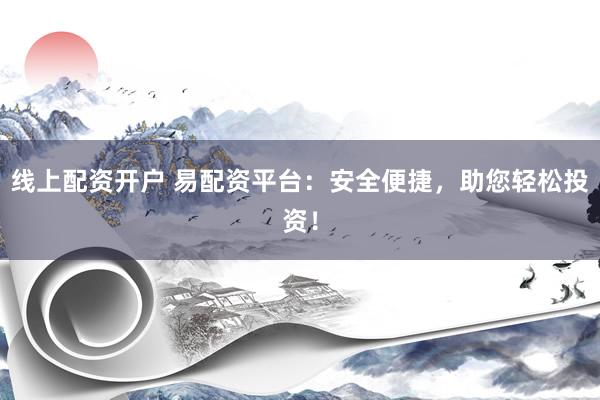 线上配资开户 易配资平台：安全便捷，助您轻松投资！