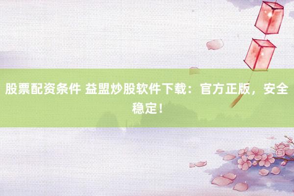 股票配资条件 益盟炒股软件下载:官方正版,安全稳定!