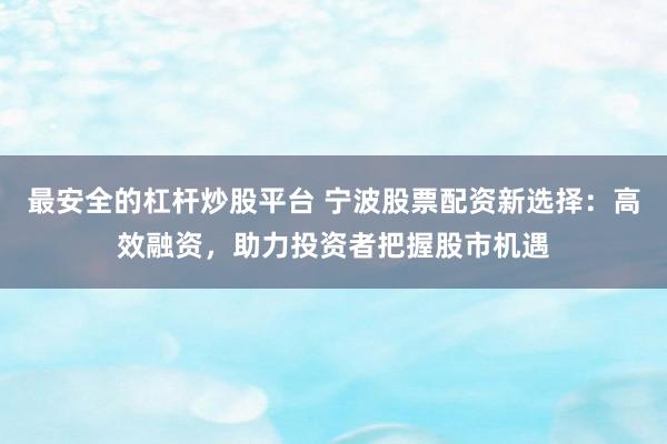 最安全的杠杆炒股平台 宁波股票配资新选择：高效融资，助力投资者把握股市机遇