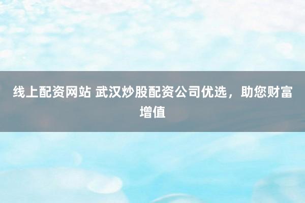 线上配资网站 武汉炒股配资公司优选，助您财富增值
