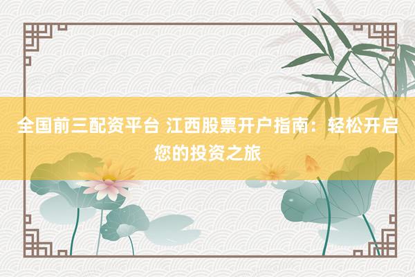 全国前三配资平台 江西股票开户指南：轻松开启您的投资之旅