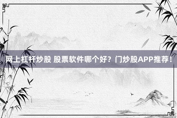 网上杠杆炒股 股票软件哪个好？门炒股APP推荐！