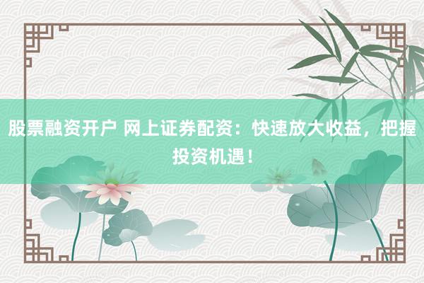 股票融资开户 网上证券配资：快速放大收益，把握投资机遇！