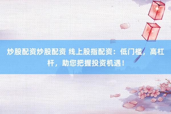 炒股配资炒股配资 线上股指配资：低门槛，高杠杆，助您把握投资机遇！