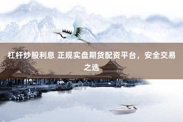 杠杆炒股利息 正规实盘期货配资平台，安全交易之选