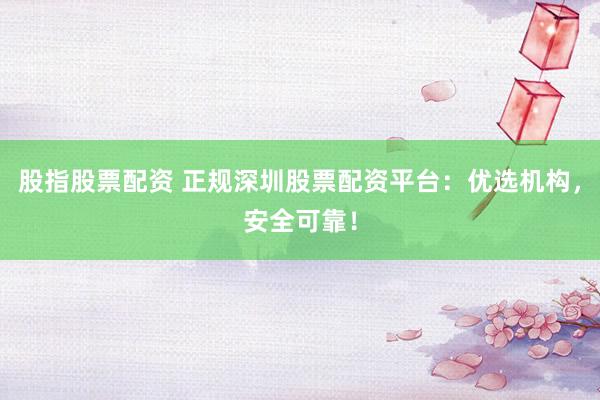 股指股票配资 正规深圳股票配资平台：优选机构，安全可靠！