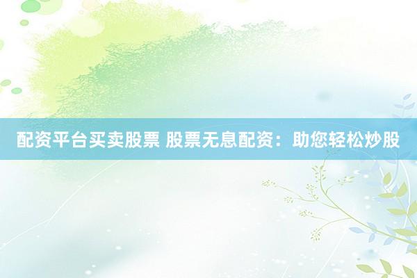 配资平台买卖股票 股票无息配资：助您轻松炒股
