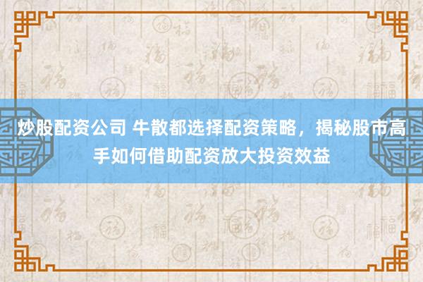 炒股配资公司 牛散都选择配资策略,揭秘股市高手如何借助配资放大投资效益