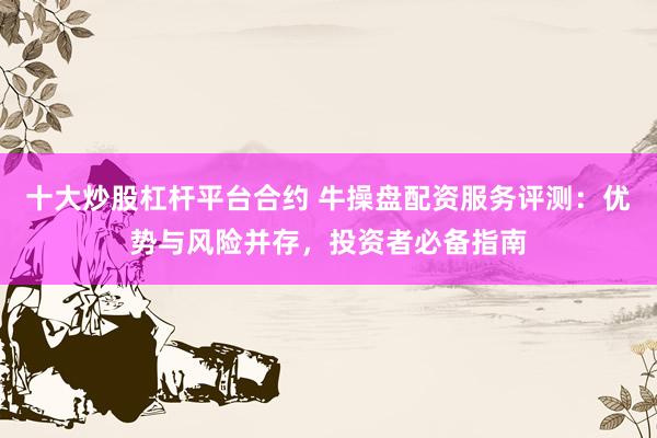 十大炒股杠杆平台合约 牛操盘配资服务评测：优势与风险并存，投资者必备指南