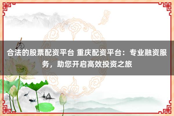 合法的股票配资平台 重庆配资平台:专业融资服务,助您开启高效投资之旅