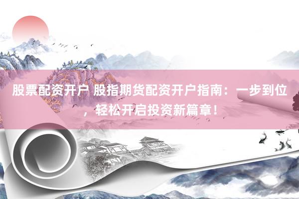 股票配资开户 股指期货配资开户指南:一步到位,轻松开启投资新篇章!