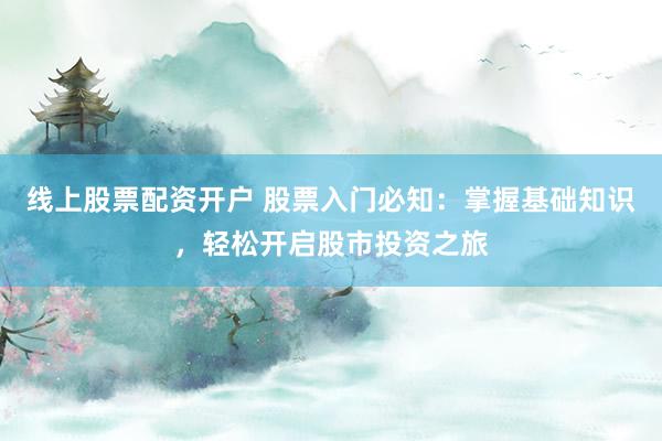 线上股票配资开户 股票入门必知:掌握基础知识,轻松开启股市投资之旅